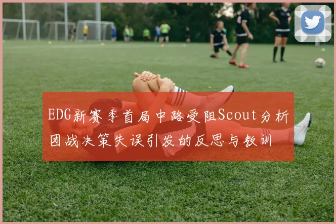 EDG新赛季首局中路受阻Scout分析团战决策失误引发的反思与教训